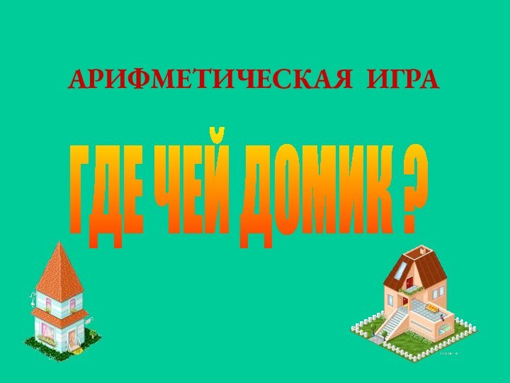 АРИФМЕТИЧЕСКАЯ ИГРАГДЕ ЧЕЙ ДОМИК ?