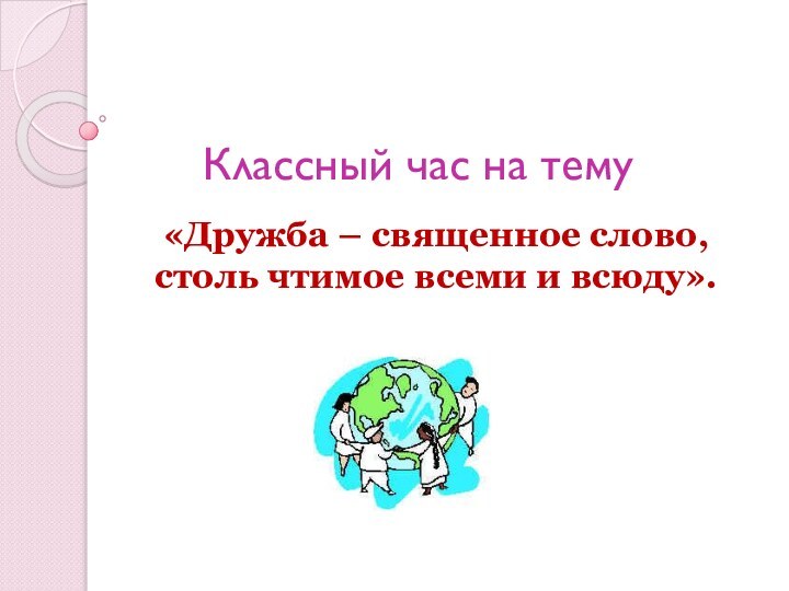 Классный час на тему«Дружба – священное слово, столь чтимое всеми и всюду».