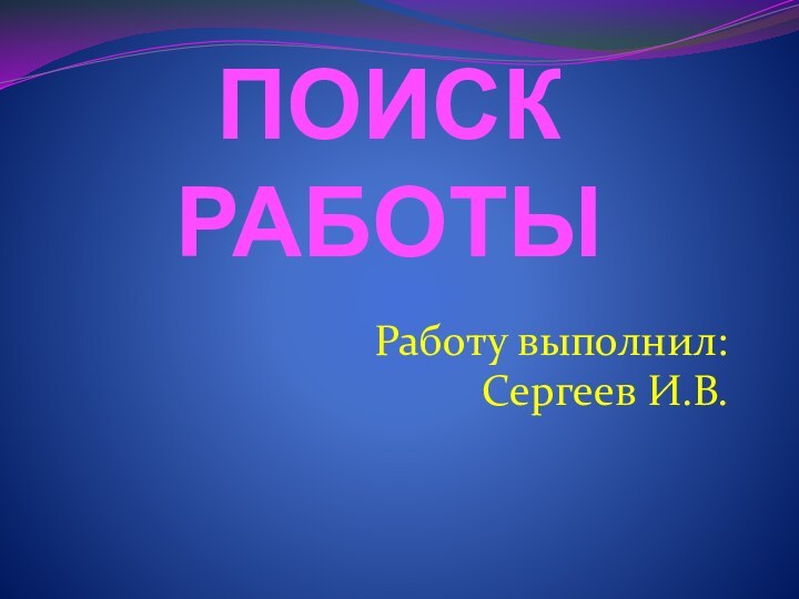 ПОИСК РАБОТЫРаботу выполнил: Сергеев И.В.