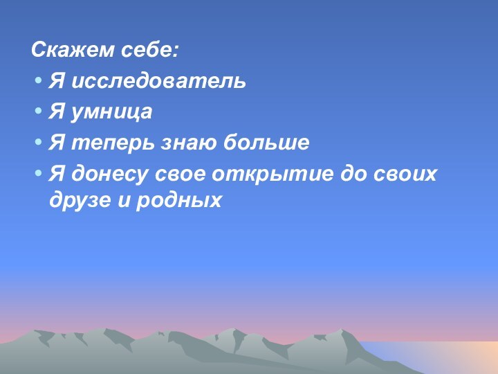 Скажем себе:Я исследовательЯ умницаЯ теперь знаю большеЯ донесу свое открытие до своих друзе и родных 