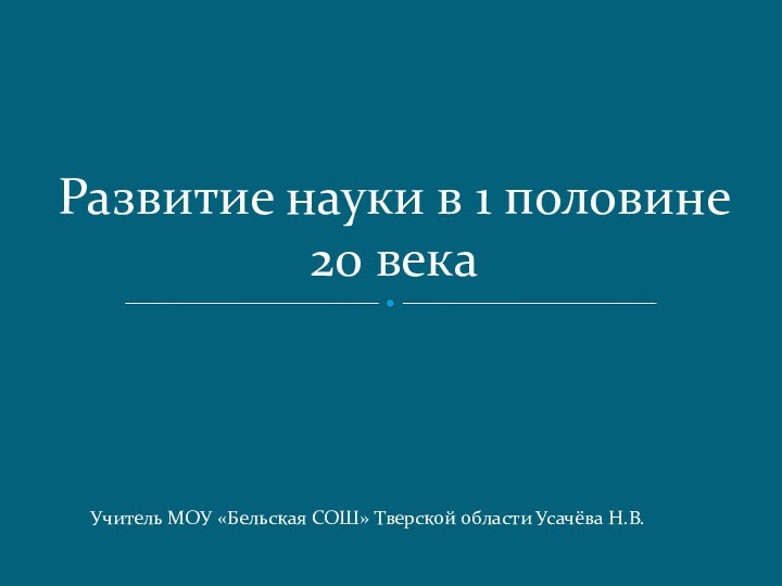 Развитие науки в 1 половине 20 векаУчитель МОУ «Бельская СОШ» Тверской области Усачёва Н.В.