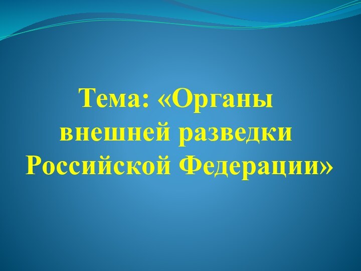 Тема: «Органы внешней разведки Российской Федерации»