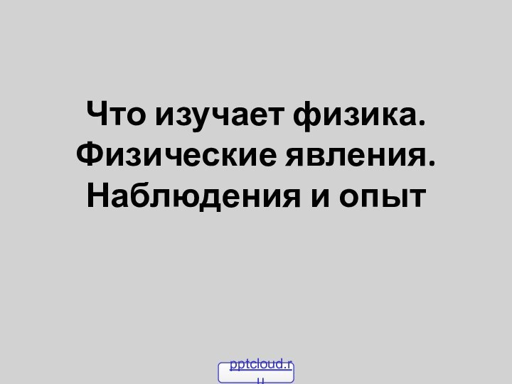 Что изучает физика. Физические явления. Наблюдения и опыт