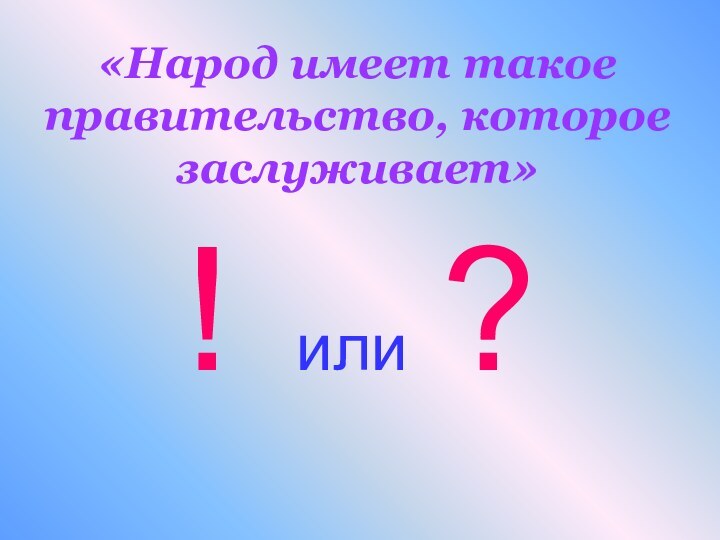 «Народ имеет такое правительство, которое заслуживает»! или ?