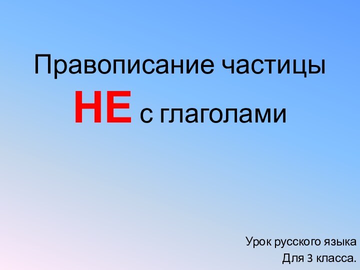 Правописание частицы НЕ с глаголамиУрок русского языкаДля 3 класса.