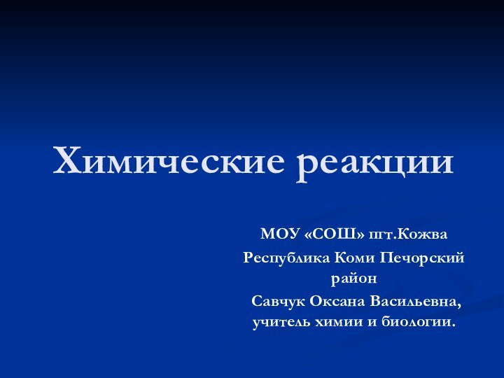 Химические реакцииМОУ «СОШ» пгт.КожваРеспублика Коми Печорский район Савчук Оксана Васильевна, учитель химии и биологии.