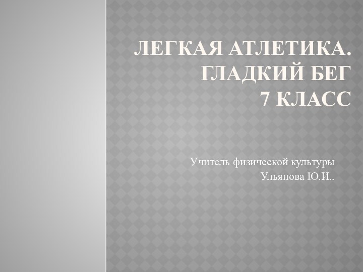 Легкая атлетика.  Гладкий Бег  7 класс Учитель физической культуры Ульянова Ю.И..