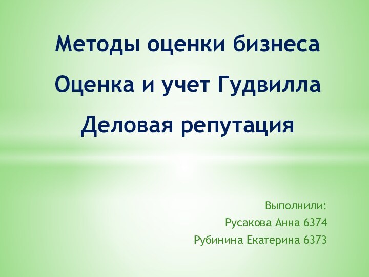 Выполнили:Русакова Анна 6374Рубинина Екатерина 6373Методы оценки бизнеса Оценка и учет Гудвилла Деловая репутация