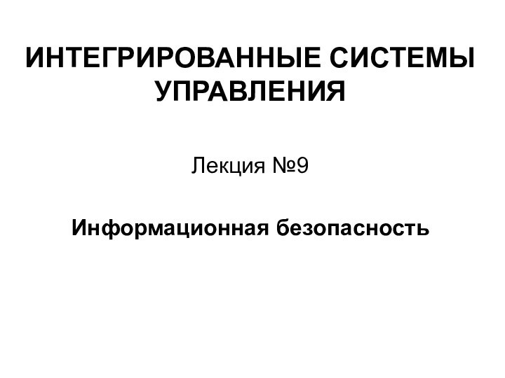 ИНТЕГРИРОВАННЫЕ СИСТЕМЫ УПРАВЛЕНИЯЛекция №9Информационная безопасность