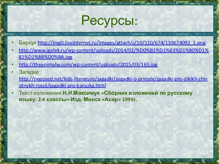 Ресурсы:Барсук http://img0.liveinternet.ru/images/attach/c/10/110/674/110674092_2.pnghttp://www.igelek.ru/wp-content/uploads/2014/02/%D0%B1%D1%83%D1%80%D1%81%D1%8B%D0%BA.jpghttp://theanimalw.com/wp-content/uploads/2015/03/165.jpg Загадки http://neposed.net/kids-literature/zagadki/zagadki-o-prirode/zagadki-pro-dikikh-zhivotnykh-rossii/zagadki-pro-barsuka.html Текст изложения Н.Н.Максимук «Сборник изложений по русскому языку: