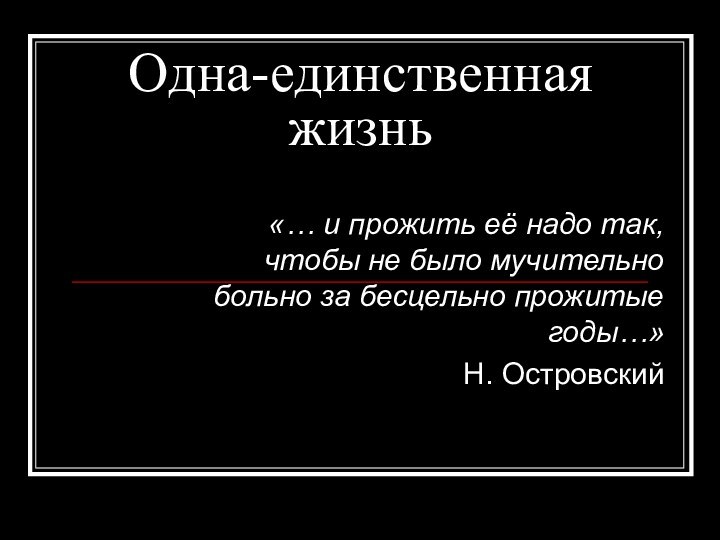 Одна-единственная жизнь«… и прожить её надо так, чтобы не было мучительно больно