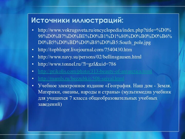 Источники иллюстраций:http://www.vokrugsveta.ru/encyclopedia/index.php?title=%D0%98%D0%B7%D0%BE%D0%B1%D1%80%D0%B0%D0%B6%D0%B5%D0%BD%D0%B8%D0%B5:South_pole.jpghttp://topbloger.livejournal.com/7540430.htmhttp://www.navy.su/persons/02/bellinsgausen.htmlhttp://www.tonnel.ru/?l=gzl&uid=786http://prikolis.com/photo/313-beauty-of-antarctica.htmlhttp://mamls.ru/bezzubkit/508-seival.htmlУчебное электронное издание «География. Наш дом - Земля. Материки, океаны, народы