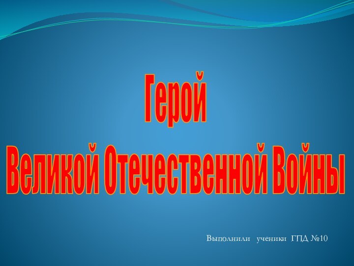 ГеройВеликой Отечественной ВойныВыполнили  ученики ГПД №10