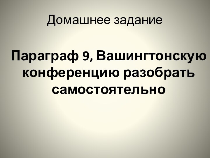 Домашнее заданиеПараграф 9, Вашингтонскую конференцию разобрать самостоятельно