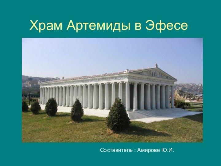 Храм Артемиды в Эфесе Составитель : Амирова Ю.И.