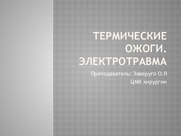 Термические ожоги. ЭлектротравмаПреподаватель: Заверуго О.ЯЦМК хирургии