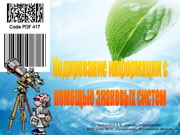 Хайрулина А.В., учитель информатики, МОУ СОШ №10, г.Кандалакша, Мурманской областиКодирование информации с помощью знаковых систем