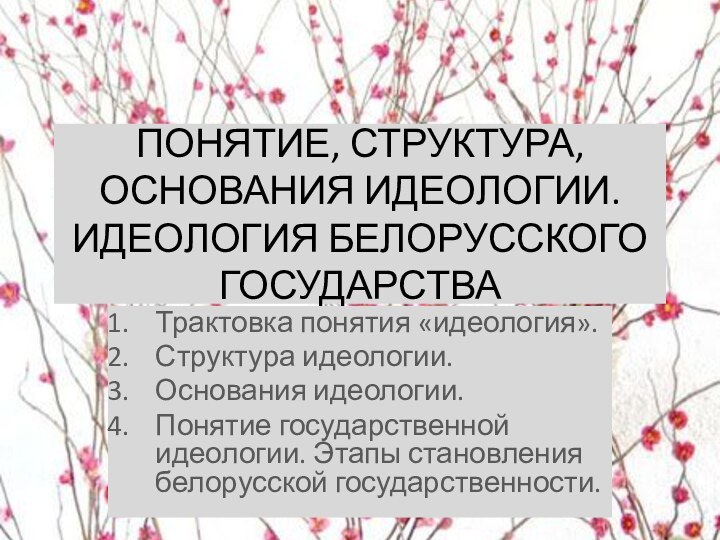 ПОНЯТИЕ, СТРУКТУРА, ОСНОВАНИЯ ИДЕОЛОГИИ. ИДЕОЛОГИЯ БЕЛОРУССКОГО ГОСУДАРСТВА Трактовка понятия «идеология».Структура идеологии.Основания идеологии.Понятие