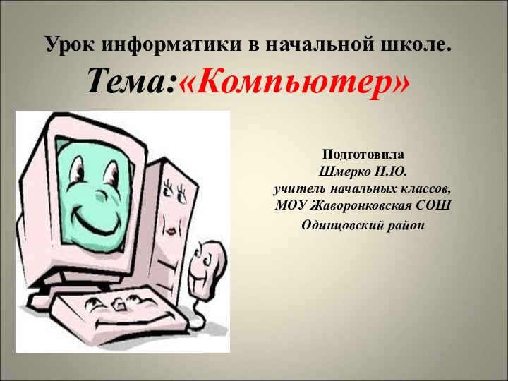 Урок информатики в начальной школе. Тема:«Компьютер»   Подготовила Шмерко Н.Ю. учитель