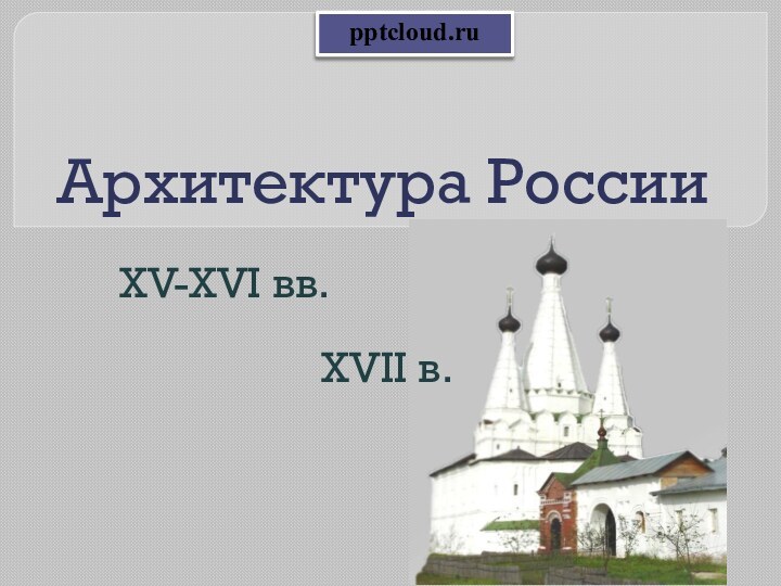 Архитектура РоссииXV-XVI вв.XVII в.