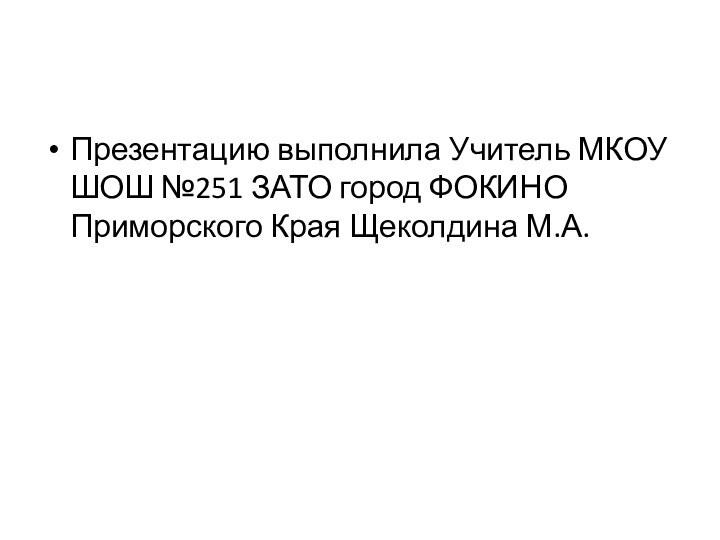 Презентацию выполнила Учитель МКОУ ШОШ №251 ЗАТО город ФОКИНО Приморского Края Щеколдина М.А.