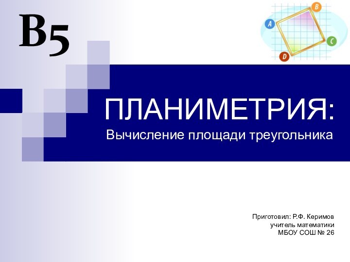 ПЛАНИМЕТРИЯ: Вычисление площади треугольникаВ5Приготовил: Р.Ф. Керимов учитель математикиМБОУ СОШ № 26