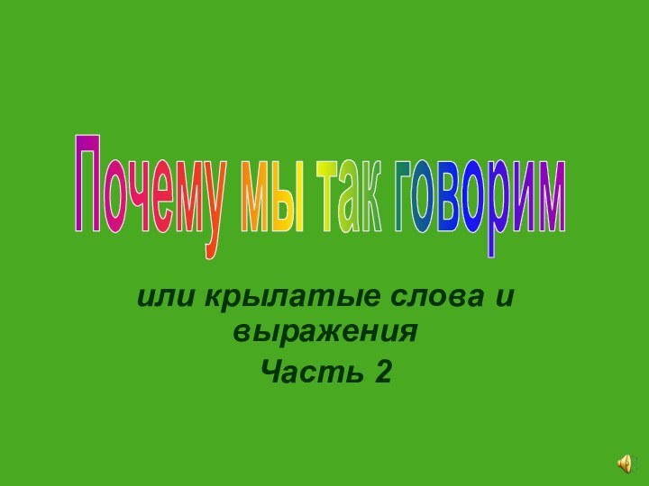 или крылатые слова и выраженияЧасть 2Почему мы так говорим