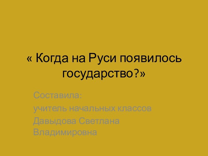 « Когда на Руси появилось государство?»Составила: учитель начальных классовДавыдова Светлана Владимировна