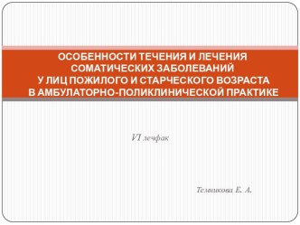 ОСОБЕННОСТИ ТЕЧЕНИЯ И ЛЕЧЕНИЯ СОМАТИЧЕСКИХ ЗАБОЛЕВАНИЙ У ЛИЦ ПОЖИЛОГО И СТАРЧЕСКОГО ВОЗРАСТА В АМБУЛАТОРНО-ПОЛИКЛИНИЧЕСКОЙ ПРАКТИКЕ