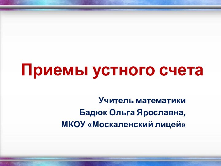 Приемы устного счетаУчитель математикиБадюк Ольга Ярославна, МКОУ «Москаленский лицей»