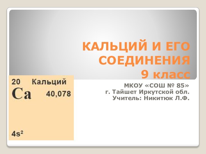 КАЛЬЦИЙ И ЕГО СОЕДИНЕНИЯ 9 классМКОУ «СОШ № 85»г. Тайшет Иркутской обл.Учитель: Никитюк Л.Ф.