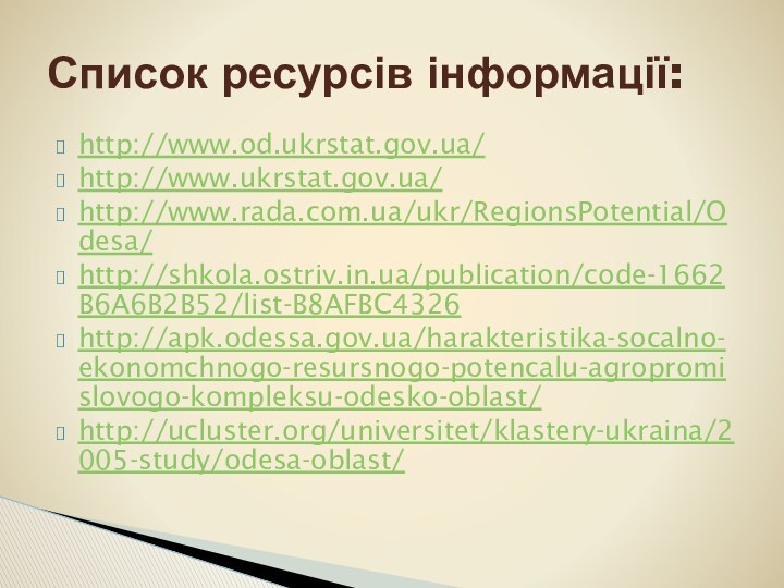 http://www.od.ukrstat.gov.ua/http://www.ukrstat.gov.ua/http://www.rada.com.ua/ukr/RegionsPotential/Odesa/http://shkola.ostriv.in.ua/publication/code-1662B6A6B2B52/list-B8AFBC4326http://apk.odessa.gov.ua/harakteristika-socalno-ekonomchnogo-resursnogo-potencalu-agropromislovogo-kompleksu-odesko-oblast/http://ucluster.org/universitet/klastery-ukraina/2005-study/odesa-oblast/Список ресурсів інформації: