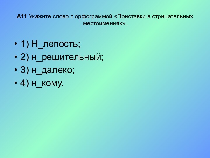 А11 Укажите слово с орфограммой «Приставки в отрицательных местоимениях».1) Н_лепость;2) н_решительный;3) н_далеко;4) н_кому.