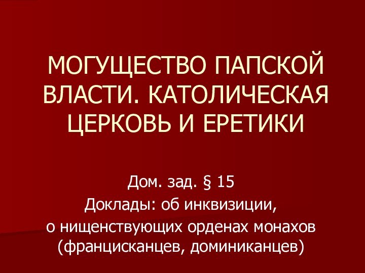 МОГУЩЕСТВО ПАПСКОЙ ВЛАСТИ. КАТОЛИЧЕСКАЯ ЦЕРКОВЬ И ЕРЕТИКИДом. зад. § 15Доклады: об инквизиции,