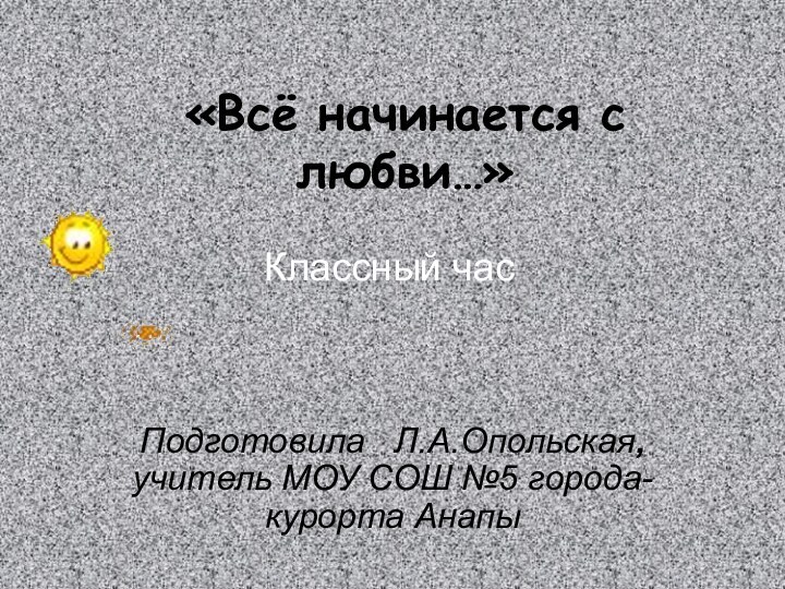 «Всё начинается с любви…» Подготовила  Л.А.Опольская, учитель МОУ СОШ №5 города-курорта АнапыКлассный час