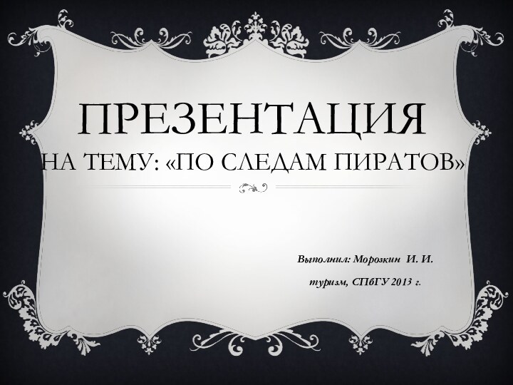 Презентация На тему: «По следам пиратов» Выполнил: Морозкин И. И.туризм, СПбГУ 2013 г.