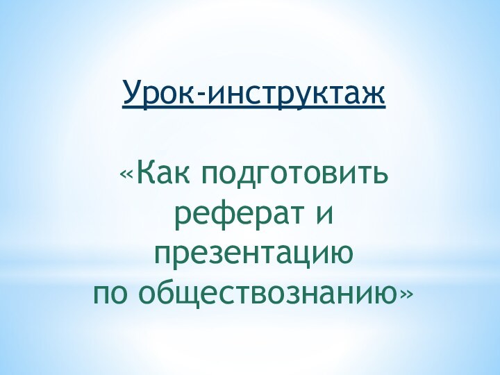 Урок-инструктаж«Как подготовить реферат и презентациюпо обществознанию»