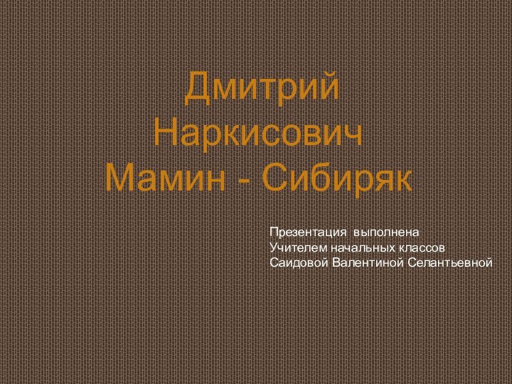 Дмитрий Наркисович  Мамин - СибирякПрезентация выполненаУчителем начальных классовСаидовой Валентиной Селантьевной