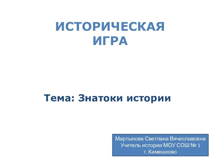 Тема: Знатоки историиИсторическаяИграМартынова Светлана ВячеславовнаУчитель истории МОУ СОШ № 1 г. Камешково