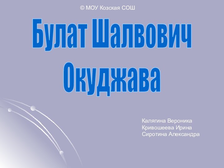 Булат ШалвовичОкуджава© МОУ Козская СОШКалягина ВероникаКривошеева ИринаСиротина Александра