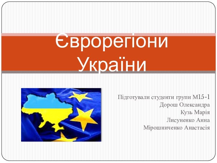 Підготували студенти групи М15-1Дорош ОлександраКузь МаріяЛисуненко АннаМірошниченко АнастасіяЄврорегіони України