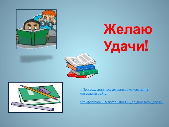 Желаю Удачи!  При создании презентации за основу взяты материалы сайта:  http://peressa2009.narod2.ru/EGE_po_russkomu_yaziku/