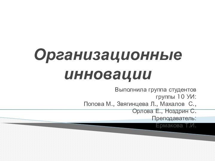 Организационные инновацииВыполнила группа студентов  группы 10 УИ: Попова М., Звягинцева Л.,