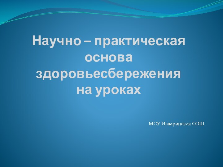 Научно – практическая основа здоровьесбережения  на урокахМОУ Изваринская СОШ