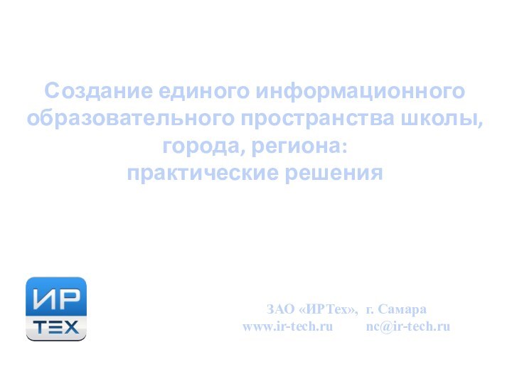 Создание единого информационного образовательного пространства школы, города, региона:практические решенияЗАО «ИРТех», г. Самараwww.ir-tech.ru