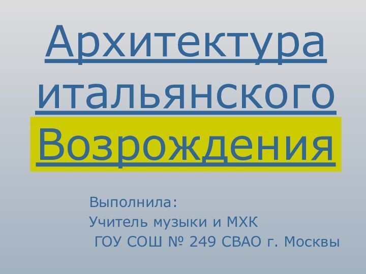 Архитектура итальянского Возрождения Выполнила:Учитель музыки и МХК ГОУ СОШ № 249 СВАО г. Москвы