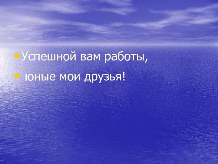 Успешной вам работы, юные мои друзья!