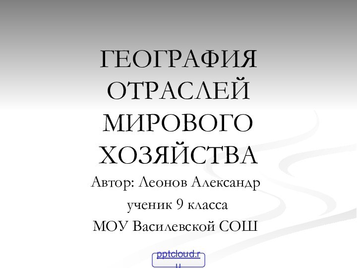 ГЕОГРАФИЯ ОТРАСЛЕЙ МИРОВОГО ХОЗЯЙСТВААвтор: Леонов Александр ученик 9 класса МОУ Василевской СОШ