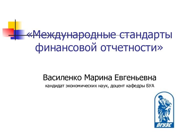 «Международные стандарты финансовой отчетности»Василенко Марина Евгеньевнакандидат экономических наук, доцент кафедры БУА