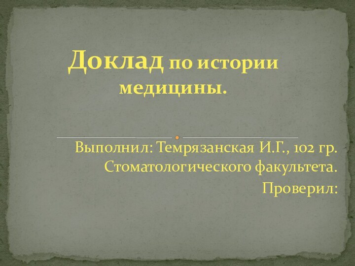 Выполнил: Темрязанская И.Г., 102 гр. Стоматологического факультета.Проверил:Доклад по истории медицины.